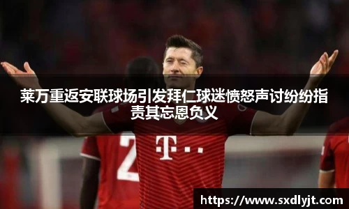 米兰莱万重返安联球场引发拜仁球迷愤怒声讨纷纷指责其忘恩负义